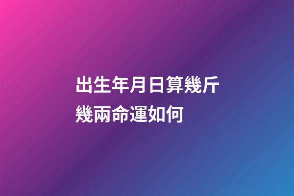 出生年月日算幾斤幾兩命運如何 (出生年月份幾斤幾兩)-第1張-觀點-玄機派